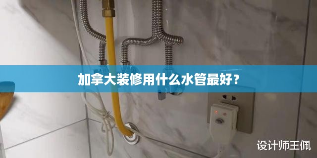 加拿大装修用什么水管最好？